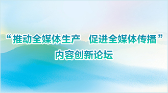 “推動全媒體生產 促進全媒體傳播”內容創新論壇